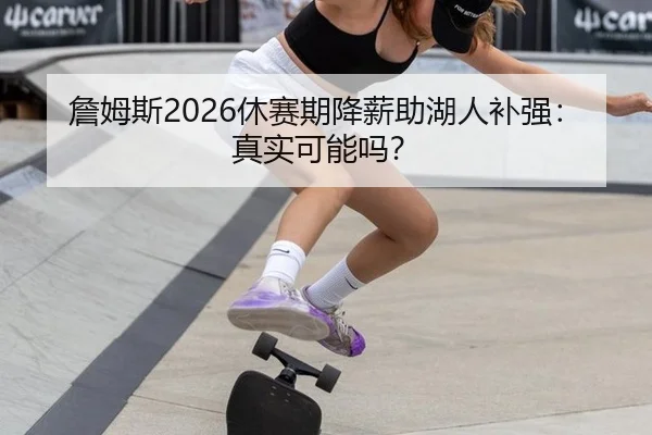 詹姆斯2026休赛期降薪助湖人补强：真实可能吗？