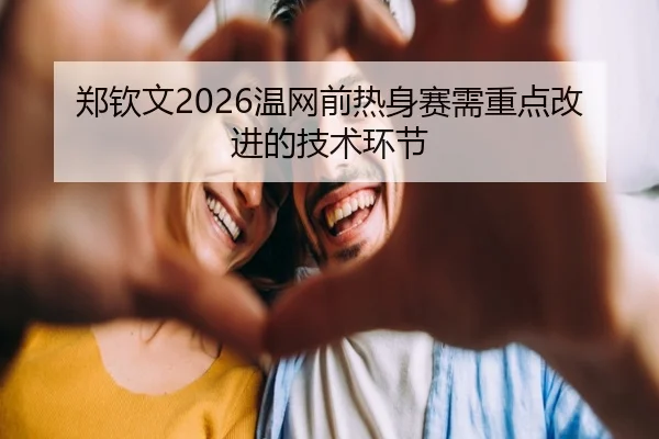 郑钦文2026温网前热身赛需重点改进的技术环节